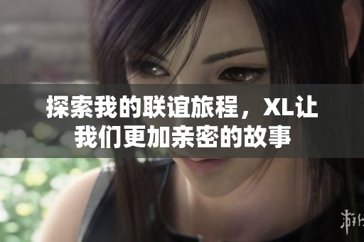 探索我的联谊旅程，XL让我们更加亲密的故事