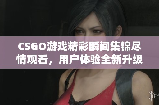 CSGO游戏精彩瞬间集锦尽情观看，用户体验全新升级