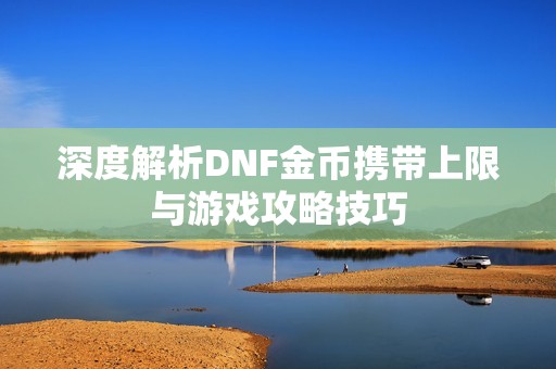 深度解析DNF金币携带上限与游戏攻略技巧