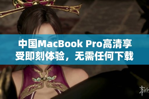 中国MacBook Pro高清享受即刻体验，无需任何下载步骤