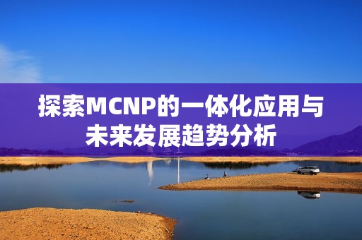 探索MCNP的一体化应用与未来发展趋势分析