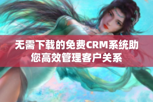 无需下载的免费CRM系统助您高效管理客户关系