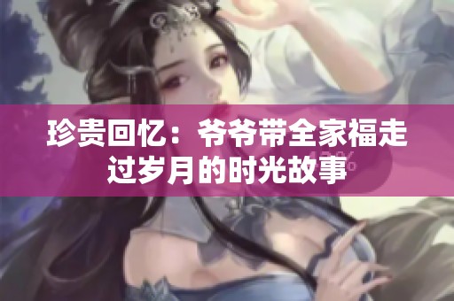 珍贵回忆：爷爷带全家福走过岁月的时光故事