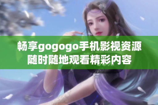 畅享gogogo手机影视资源随时随地观看精彩内容