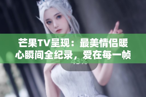 芒果TV呈现：最美情侣暖心瞬间全纪录，爱在每一帧