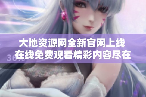 大地资源网全新官网上线 在线免费观看精彩内容尽在其中