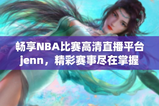 畅享NBA比赛高清直播平台jenn，精彩赛事尽在掌握！