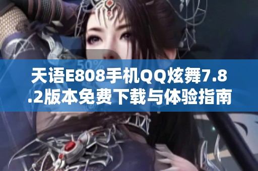 天语E808手机QQ炫舞7.8.2版本免费下载与体验指南