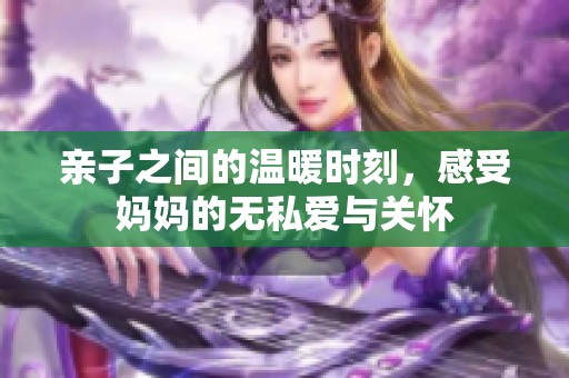 亲子之间的温暖时刻，感受妈妈的无私爱与关怀