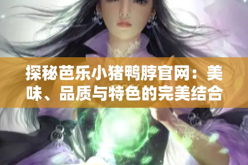 探秘芭乐小猪鸭脖官网：美味、品质与特色的完美结合