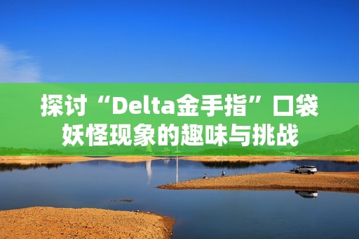 探讨“Delta金手指”口袋妖怪现象的趣味与挑战