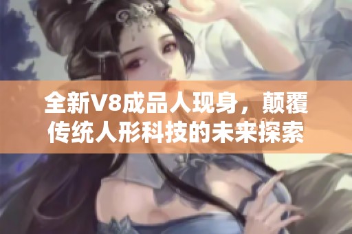 全新V8成品人现身，颠覆传统人形科技的未来探索