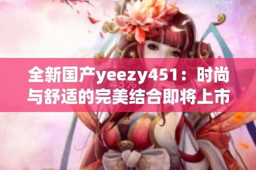 全新国产yeezy451：时尚与舒适的完美结合即将上市