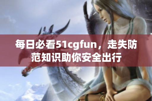 每日必看51cgfun，走失防范知识助你安全出行