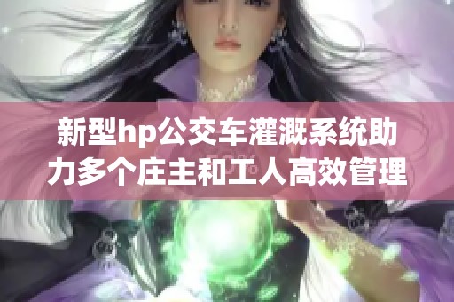 新型hp公交车灌溉系统助力多个庄主和工人高效管理农田