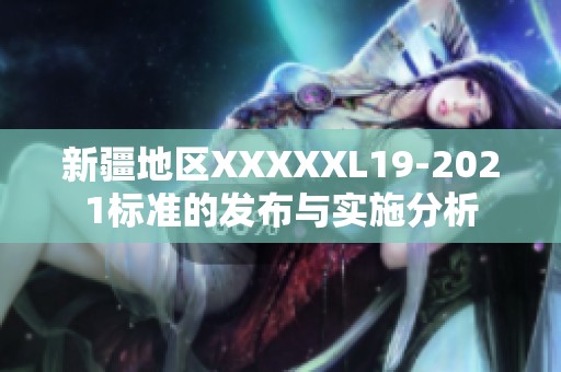 新疆地区XXXXXL19-2021标准的发布与实施分析