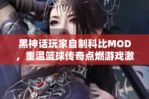 黑神话玩家自制科比MOD，重温篮球传奇点燃游戏激情！