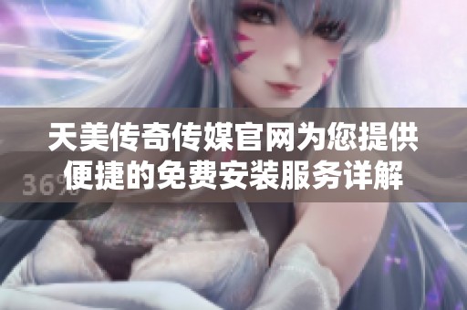 天美传奇传媒官网为您提供便捷的免费安装服务详解