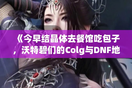 《今早结晶体去餐馆吃包子，沃特碧们的Colg与DNF地下故事》