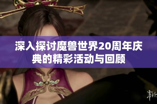 深入探讨魔兽世界20周年庆典的精彩活动与回顾