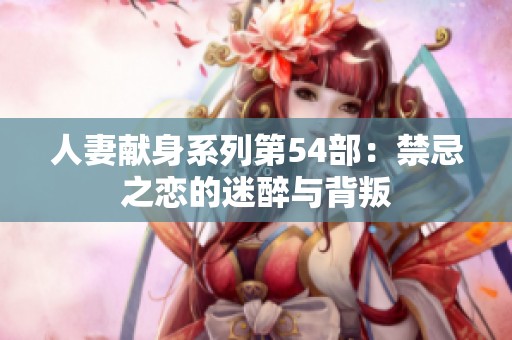 人妻献身系列第54部：禁忌之恋的迷醉与背叛