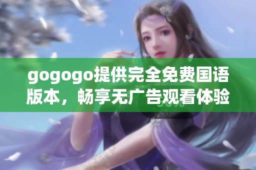 gogogo提供完全免费国语版本，畅享无广告观看体验