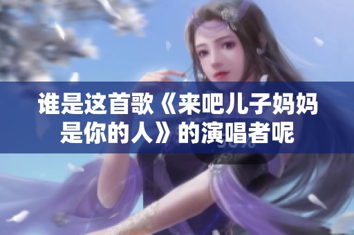 谁是这首歌《来吧儿子妈妈是你的人》的演唱者呢