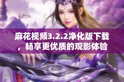 麻花视频3.2.2净化版下载，畅享更优质的观影体验