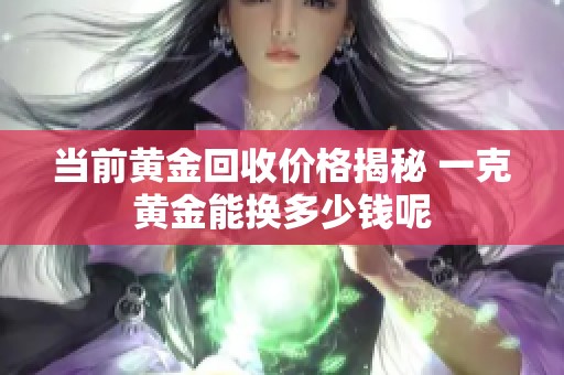 当前黄金回收价格揭秘 一克黄金能换多少钱呢