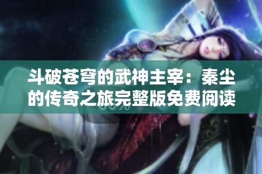 斗破苍穹的武神主宰：秦尘的传奇之旅完整版免费阅读