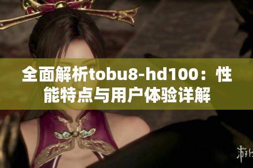 全面解析tobu8-hd100：性能特点与用户体验详解