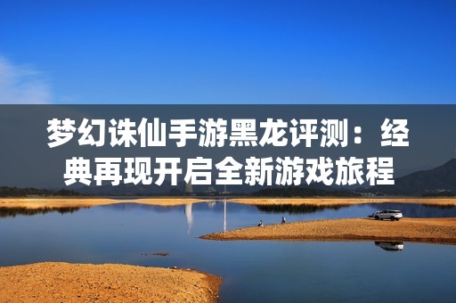 梦幻诛仙手游黑龙评测：经典再现开启全新游戏旅程