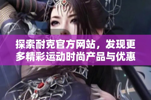 探索耐克官方网站，发现更多精彩运动时尚产品与优惠信息