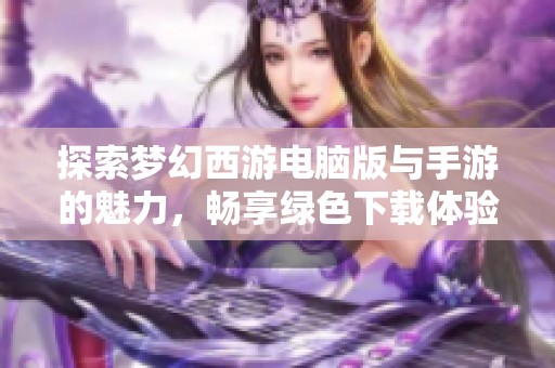 探索梦幻西游电脑版与手游的魅力，畅享绿色下载体验