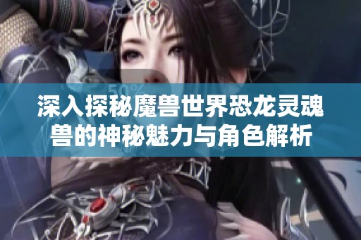 深入探秘魔兽世界恐龙灵魂兽的神秘魅力与角色解析