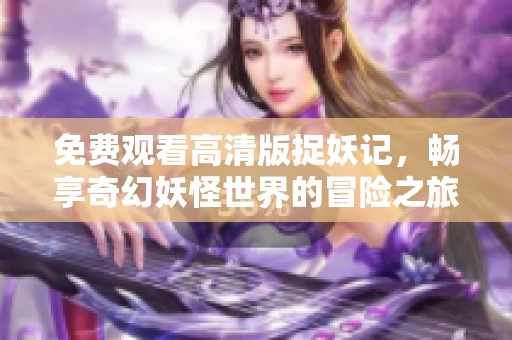 免费观看高清版捉妖记，畅享奇幻妖怪世界的冒险之旅