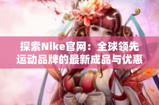 探索Nike官网：全球领先运动品牌的最新成品与优惠活动