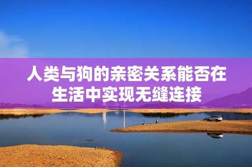 人类与狗的亲密关系能否在生活中实现无缝连接