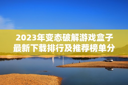 2023年变态破解游戏盒子最新下载排行及推荐榜单分享