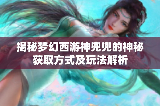 揭秘梦幻西游神兜兜的神秘获取方式及玩法解析