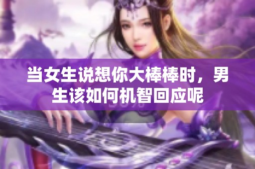 当女生说想你大棒棒时，男生该如何机智回应呢