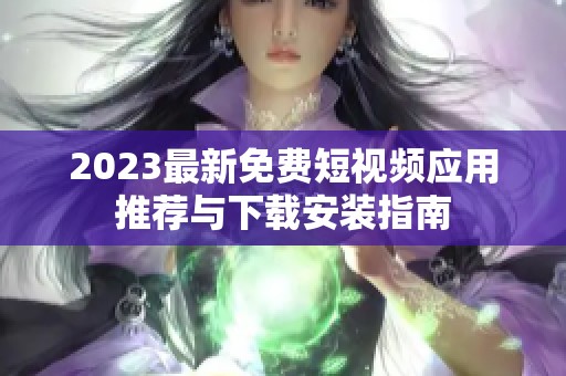 2023最新免费短视频应用推荐与下载安装指南