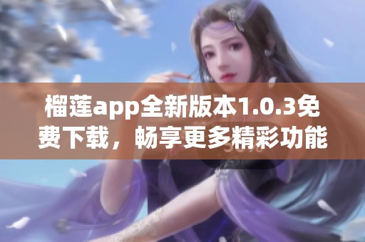 榴莲app全新版本1.0.3免费下载，畅享更多精彩功能