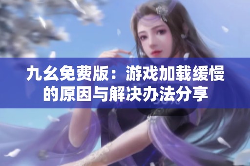 九幺免费版：游戏加载缓慢的原因与解决办法分享