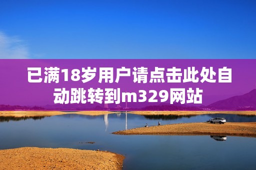 已满18岁用户请点击此处自动跳转到m329网站