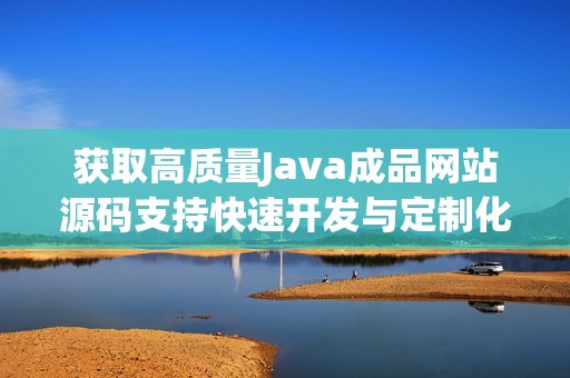 获取高质量Java成品网站源码支持快速开发与定制化需求