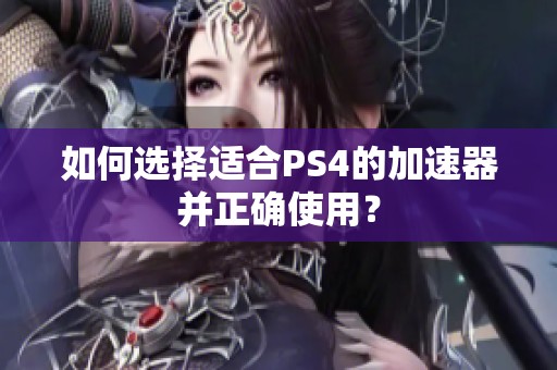 如何选择适合PS4的加速器并正确使用？