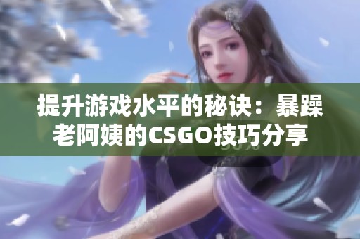 提升游戏水平的秘诀：暴躁老阿姨的CSGO技巧分享