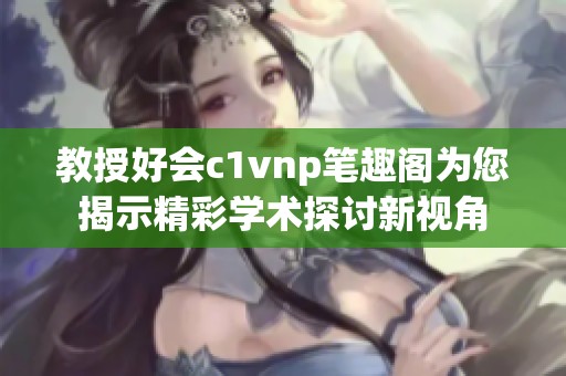 教授好会c1vnp笔趣阁为您揭示精彩学术探讨新视角