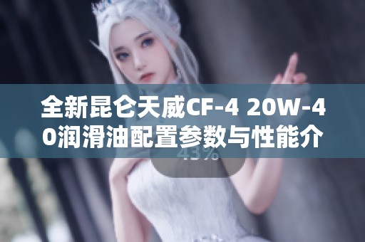 全新昆仑天威CF-4 20W-40润滑油配置参数与性能介绍